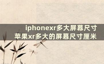 iphonexr多大屏幕尺寸 苹果xr多大的屏幕尺寸厘米